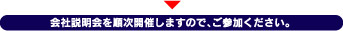 会社説明会を順次開催しますので、ご参加ください。