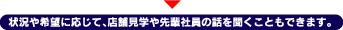 状況や希望に応じて、店舗見学や先輩社員の話を聞くこともできます。