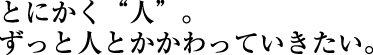 とにかく“人”。ずっと人とかかわっていきたい。