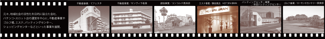 元々、地域社会の活性化を目的に設立した会社。パチンコ・スロット店の運営を中心に、不動産事業やゴルフ場、スーパー銭湯、バッティングセンター、ショッピングセンターなどといった事業を展開。